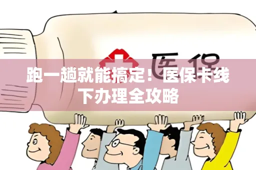 跑一趟就能搞定！医保卡线下办理全攻略