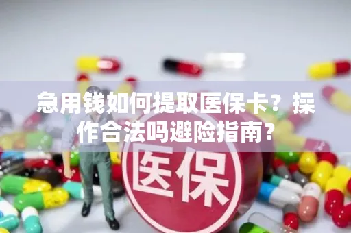 急用钱如何提取医保卡？操作合法吗避险指南？